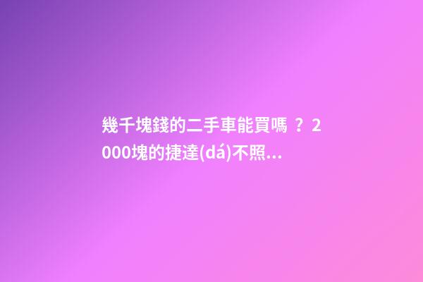 幾千塊錢的二手車能買嗎？2000塊的捷達(dá)不照樣是搶手貨！